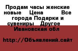 Продам часы женские новые. › Цена ­ 220 - Все города Подарки и сувениры » Другое   . Ивановская обл.